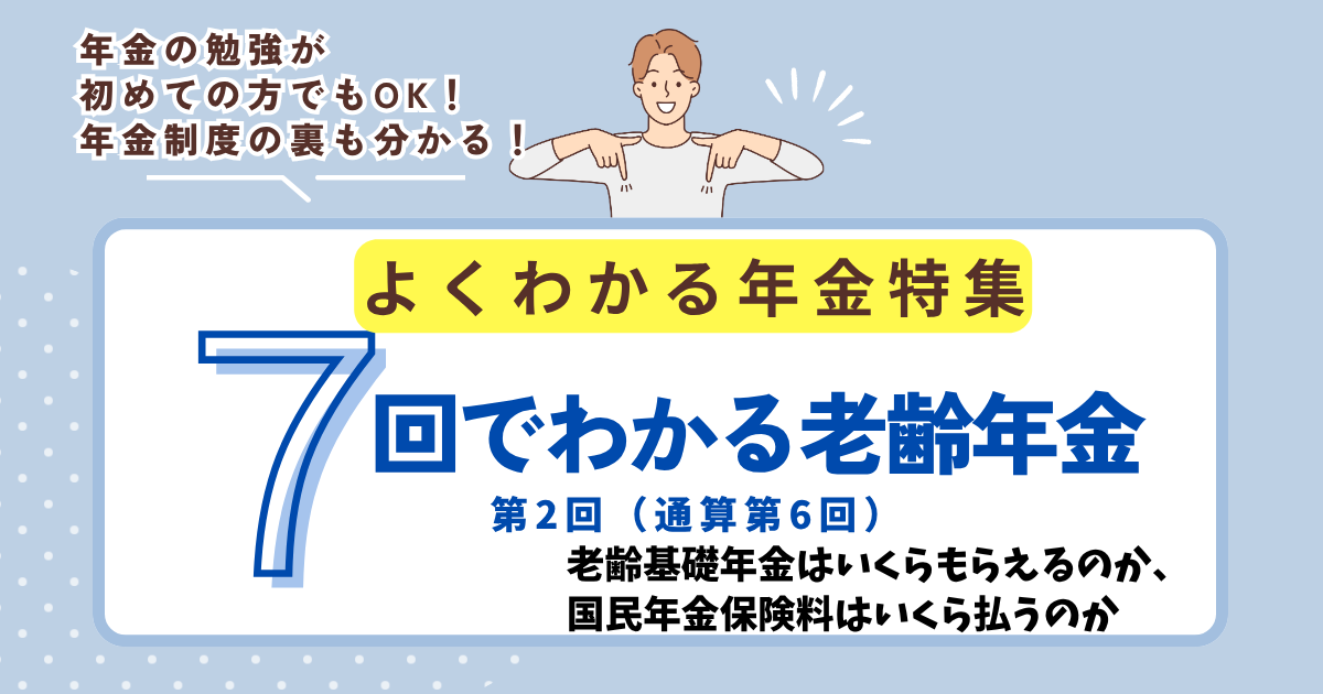 第6回　老齢基礎年金はいくらもらえるのか、国民年金保険料はいくら払うのか