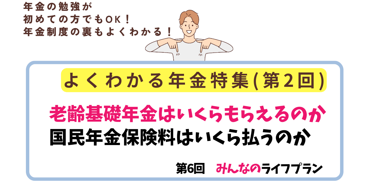 第6回　老齢基礎年金はいくらもらえるのか、国民年金保険料はいくら払うのか