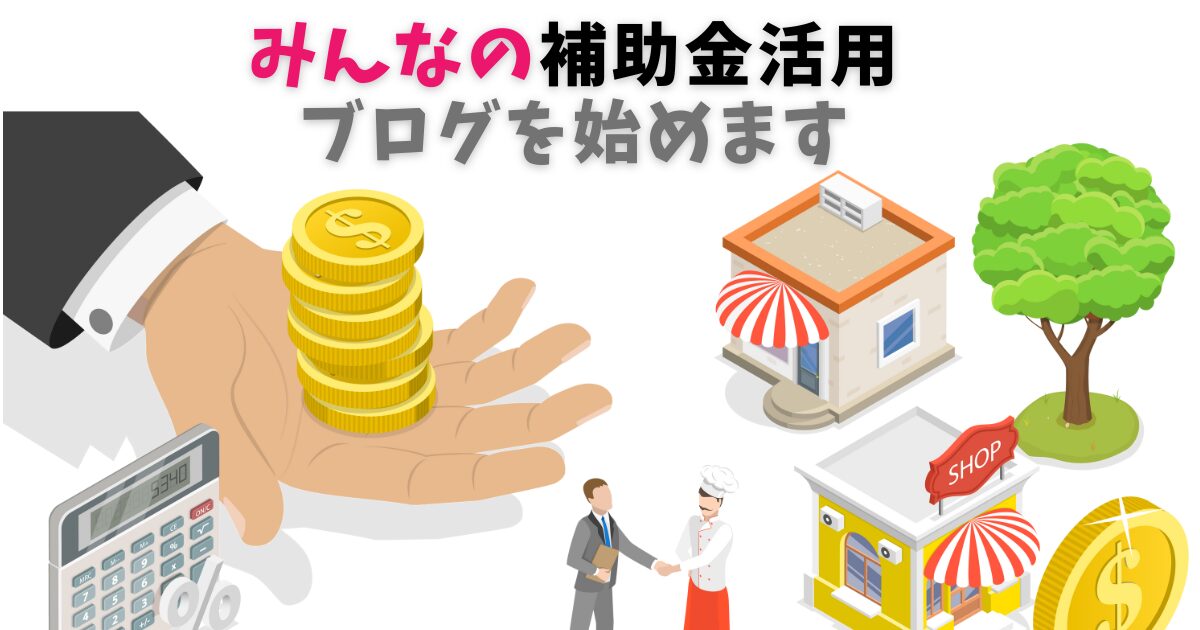 第１回　みんなの補助金活用のブログを始めます。