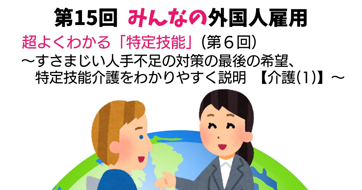 第15回　超よくわかる「特定技能」（第6回）【介護(1)】　～すさまじい人手不足の対策の最後の希望、特定技能介護をわかりやすく説明～