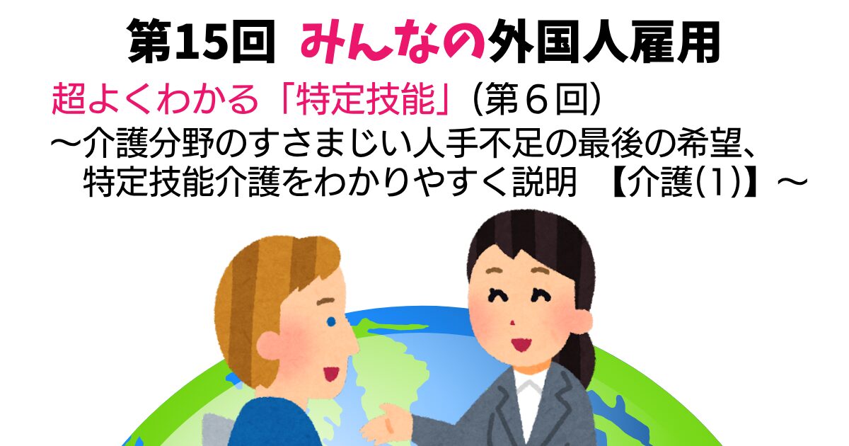 第15回　超よくわかる「特定技能」（第6回）【介護(1)】　～介護分野のすさまじい人手不足の最後の希望、特定技能介護をわかりやすく説明～