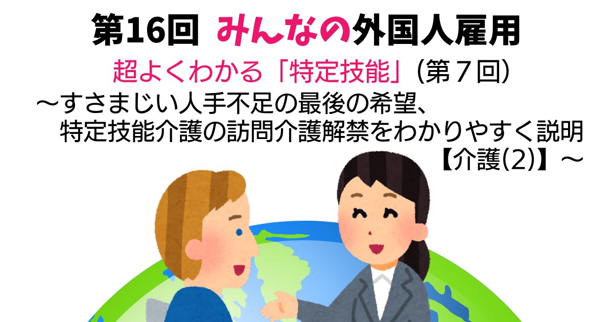 第16回　超よくわかる「特定技能」（第7回）【介護分野(2)】　～すさまじい人手不足の最後の希望、特定技能介護の訪問介護解禁をわかりやすく説明～