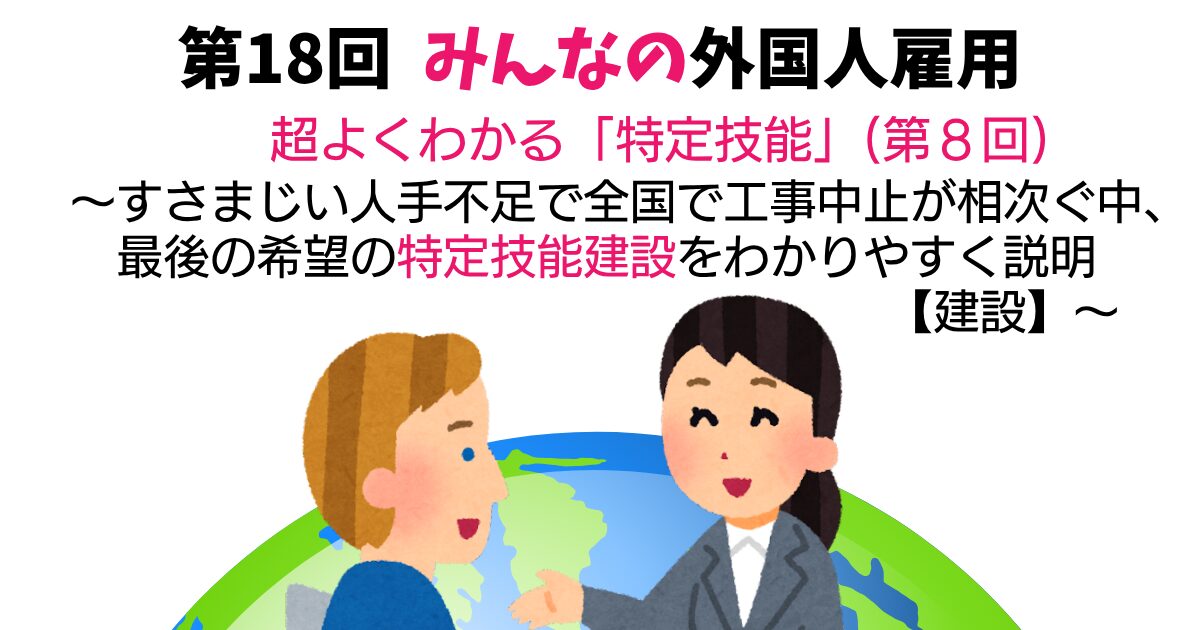第18回　超よくわかる「特定技能」（第8回）【建設分野】～すさまじい人手不足で全国で大規模工事の中止が相次ぐ中、最後の希望の特定技能建設をわかりやすく説明～