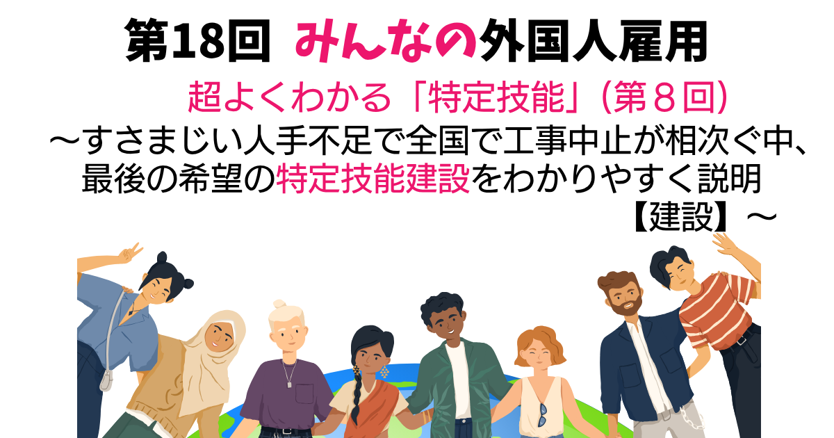 第18回　超よくわかる「特定技能」（第8回）【建設分野】～すさまじい人手不足で全国で大規模工事の中止が相次ぐ中、最後の希望の特定技能建設をわかりやすく説明～