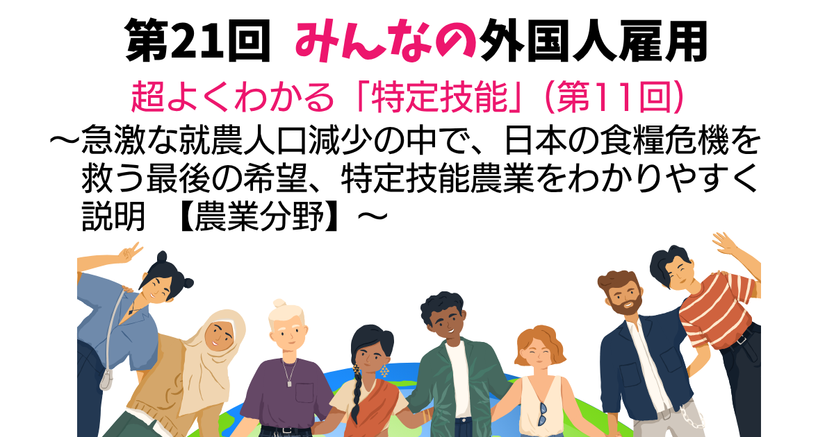 第21回 超よくわかる「特定技能」(第11回)【農業分野】~急激な就農人口減少の中で、日本の食糧危機を救う最後の希望、特定技能農業をわかりやすく説明~