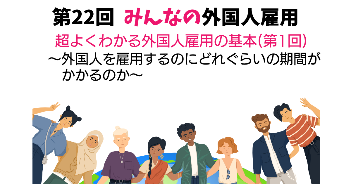第22回　超よくわかる外国人雇用の基本（第1回）～外国人を雇用するのにどれぐらいの期間がかかるのか～