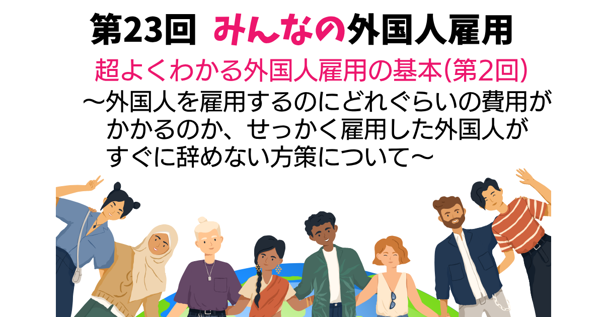第23回　超よくわかる外国人雇用の基本（第2回）　～外国人を雇用するのにどれぐらいの費用がかかるのか、せっかく雇用した外国人がすぐに辞めない方策について～